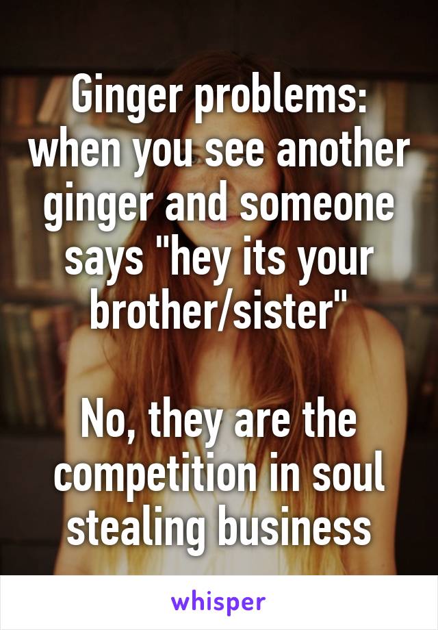 Ginger problems: when you see another ginger and someone says "hey its your brother/sister"

No, they are the competition in soul stealing business