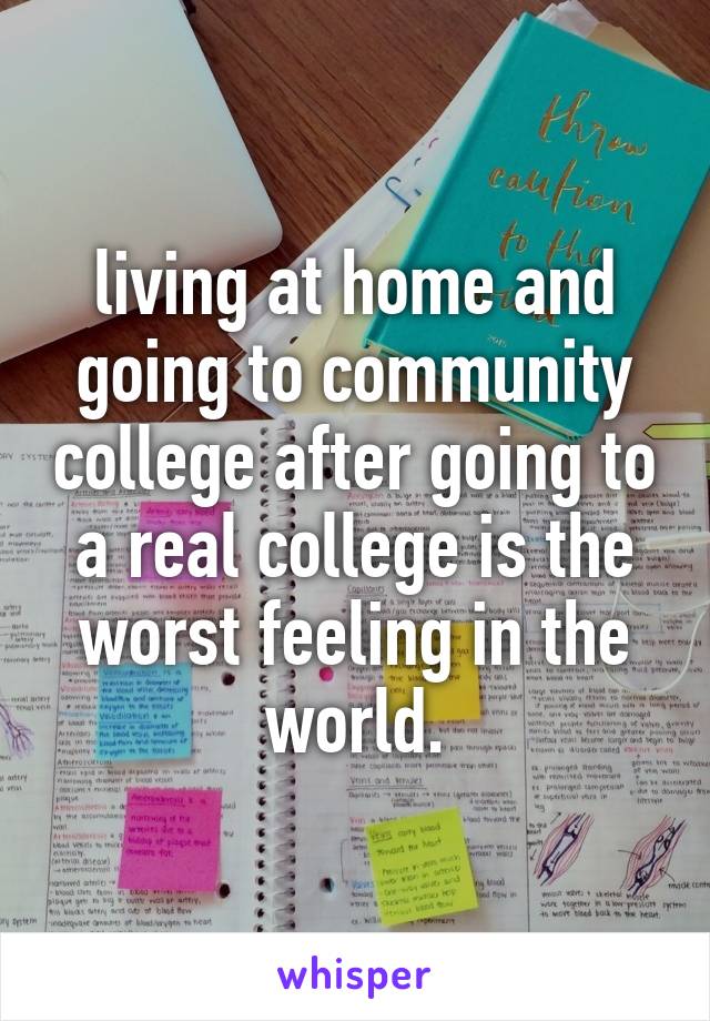 living at home and going to community college after going to a real college is the worst feeling in the world.