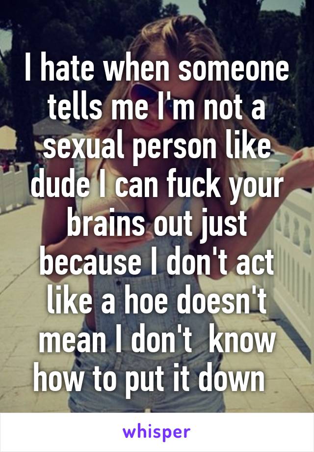 I hate when someone tells me I'm not a sexual person like dude I can fuck your brains out just because I don't act like a hoe doesn't mean I don't  know how to put it down  