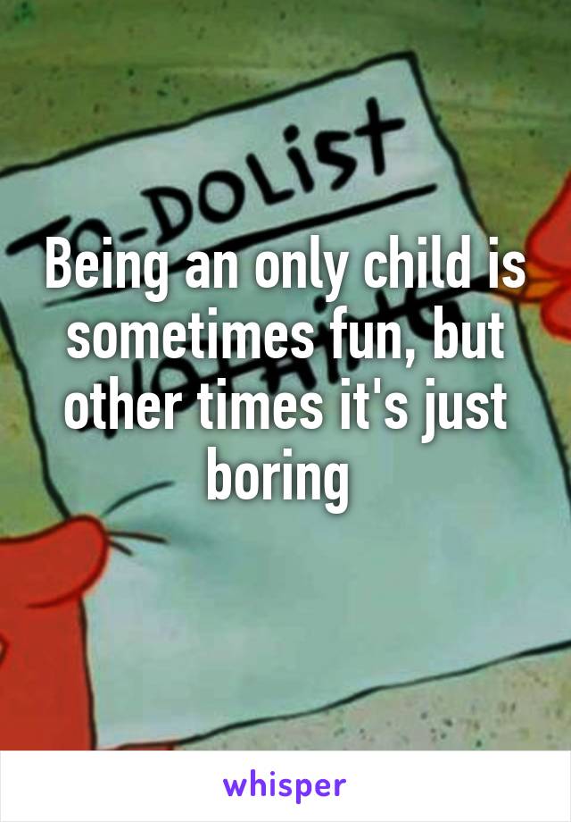 Being an only child is sometimes fun, but other times it's just boring 
