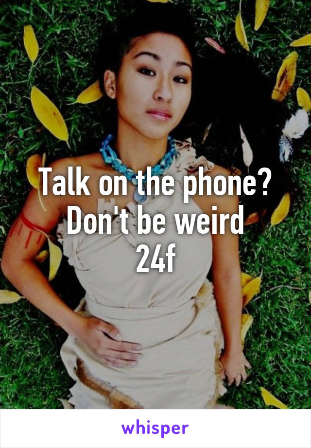 Talk on the phone?
Don't be weird
24f