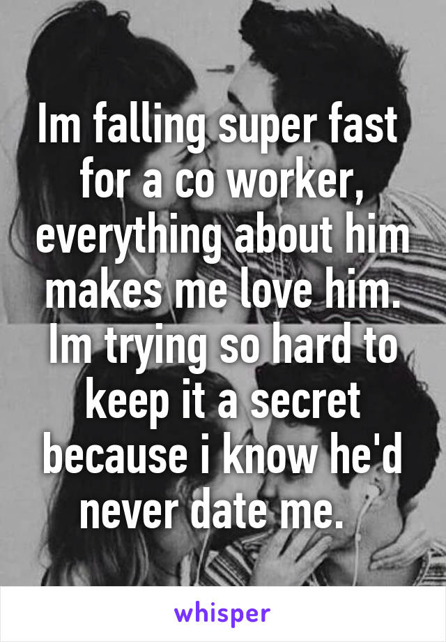 Im falling super fast  for a co worker, everything about him makes me love him. Im trying so hard to keep it a secret because i know he'd never date me.  