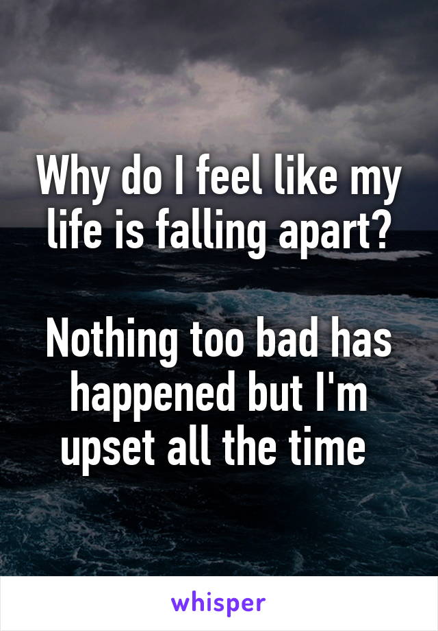 Why do I feel like my life is falling apart?

Nothing too bad has happened but I'm upset all the time 