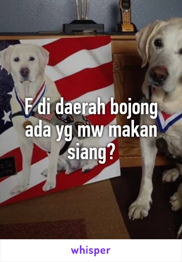 F di daerah bojong ada yg mw makan siang?