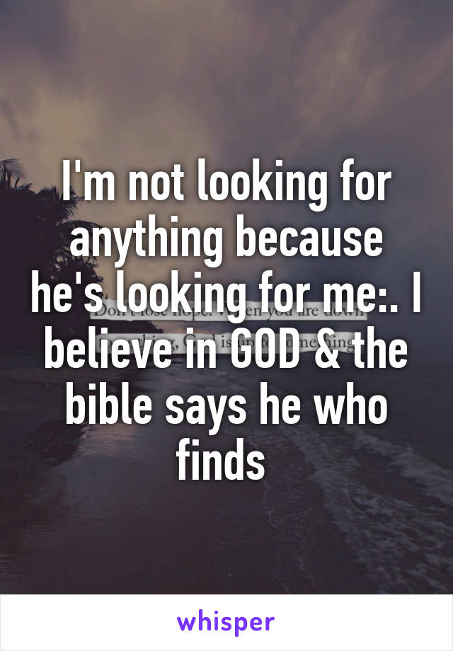 I'm not looking for anything because he's looking for me:. I believe in GOD & the bible says he who finds 