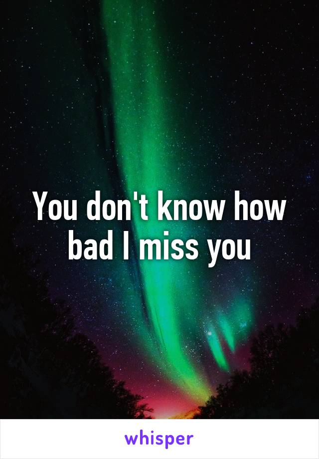 You don't know how bad I miss you