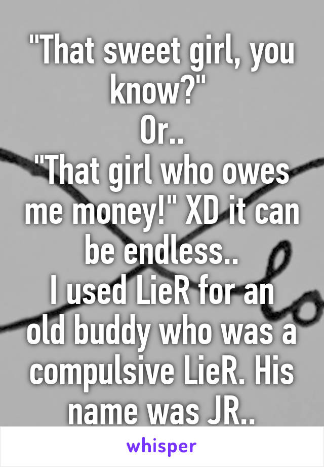 "That sweet girl, you know?" 
Or..
"That girl who owes me money!" XD it can be endless..
I used LieR for an old buddy who was a compulsive LieR. His name was JR..