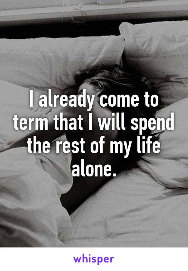 I already come to term that I will spend the rest of my life alone.