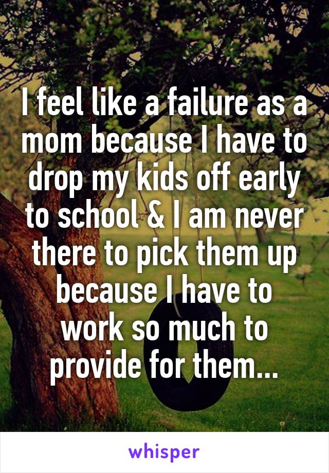 I feel like a failure as a mom because I have to drop my kids off early to school & I am never there to pick them up because I have to work so much to provide for them...