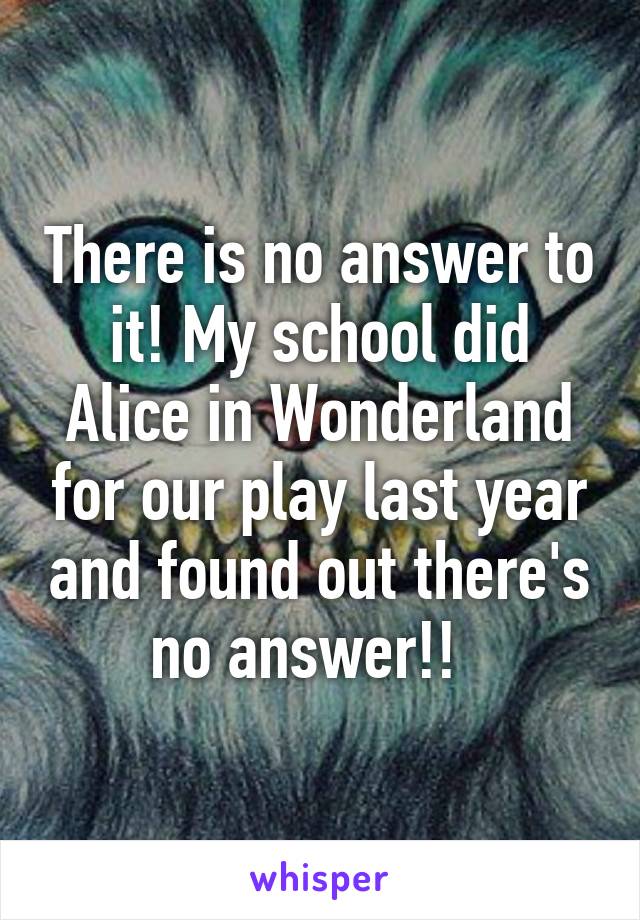 There is no answer to it! My school did Alice in Wonderland for our play last year and found out there's no answer!!  