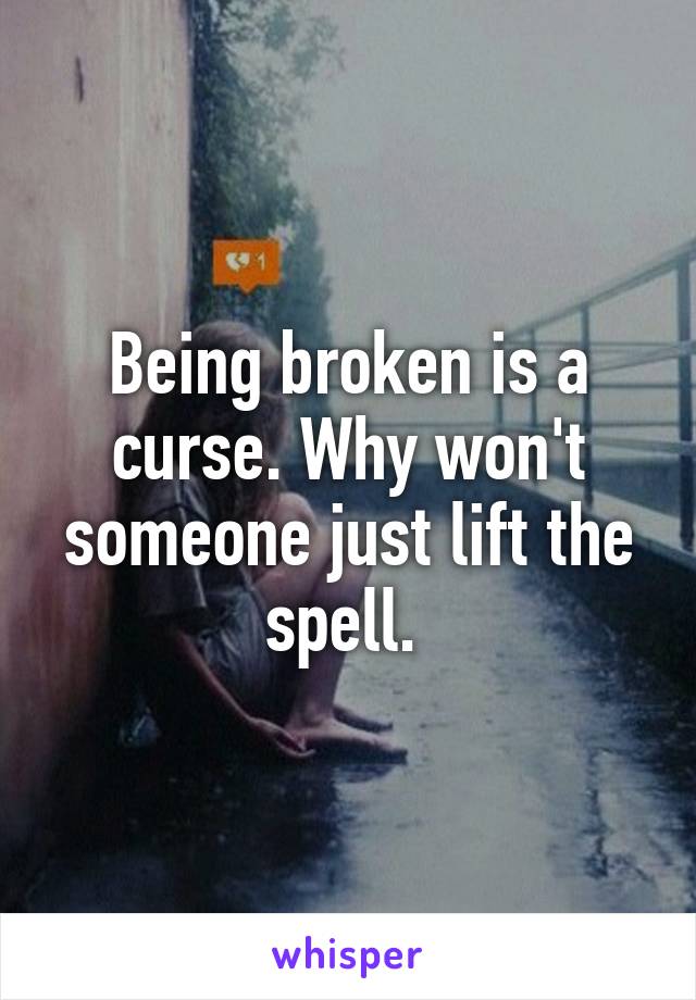 Being broken is a curse. Why won't someone just lift the spell. 