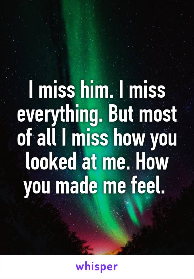 I miss him. I miss everything. But most of all I miss how you looked at me. How you made me feel. 