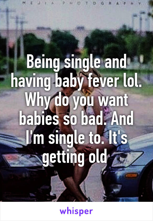 Being single and having baby fever lol. Why do you want babies so bad. And I'm single to. It's getting old 