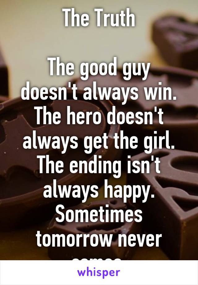 The Truth

The good guy doesn't always win.
The hero doesn't always get the girl.
The ending isn't always happy.
Sometimes tomorrow never comes.