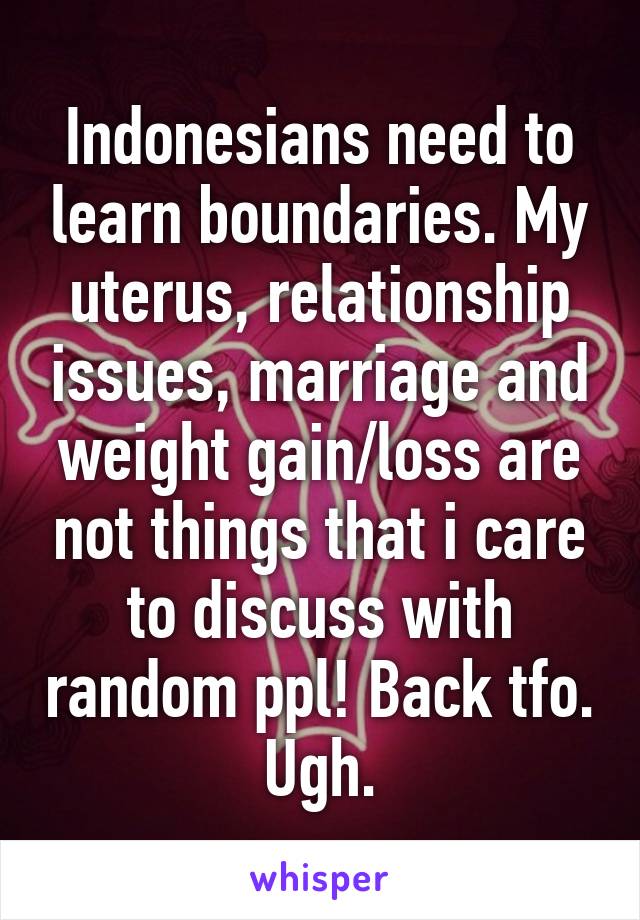 Indonesians need to learn boundaries. My uterus, relationship issues, marriage and weight gain/loss are not things that i care to discuss with random ppl! Back tfo. Ugh.