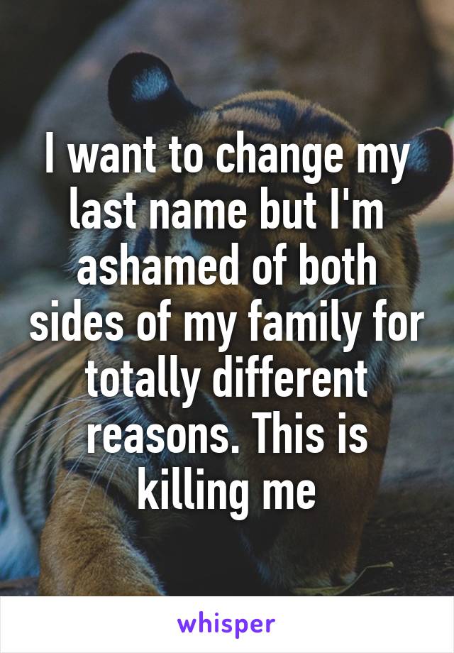 I want to change my last name but I'm ashamed of both sides of my family for totally different reasons. This is killing me