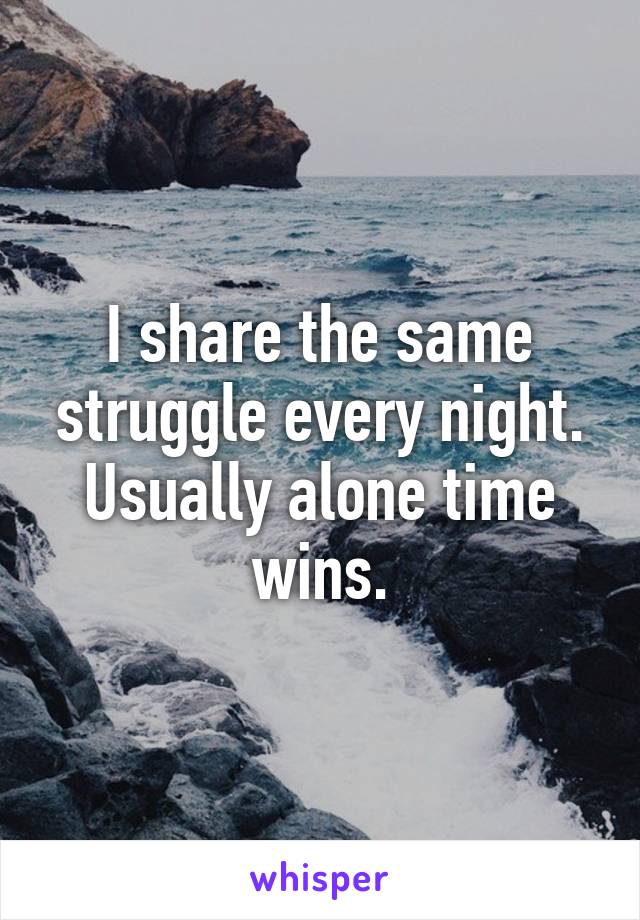 I share the same struggle every night. Usually alone time wins.