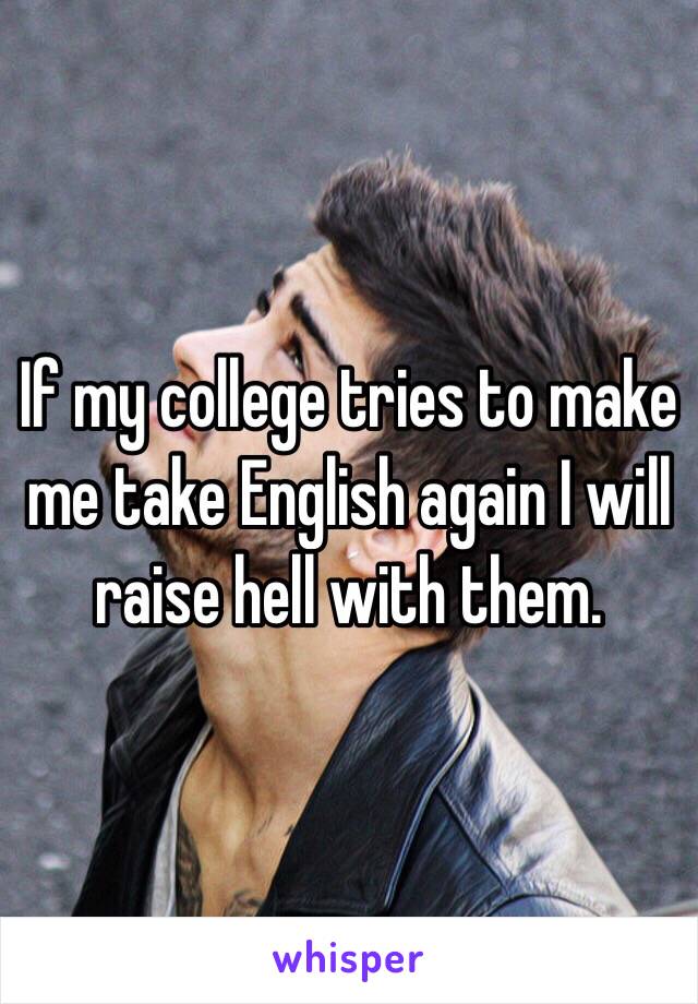 If my college tries to make me take English again I will raise hell with them.