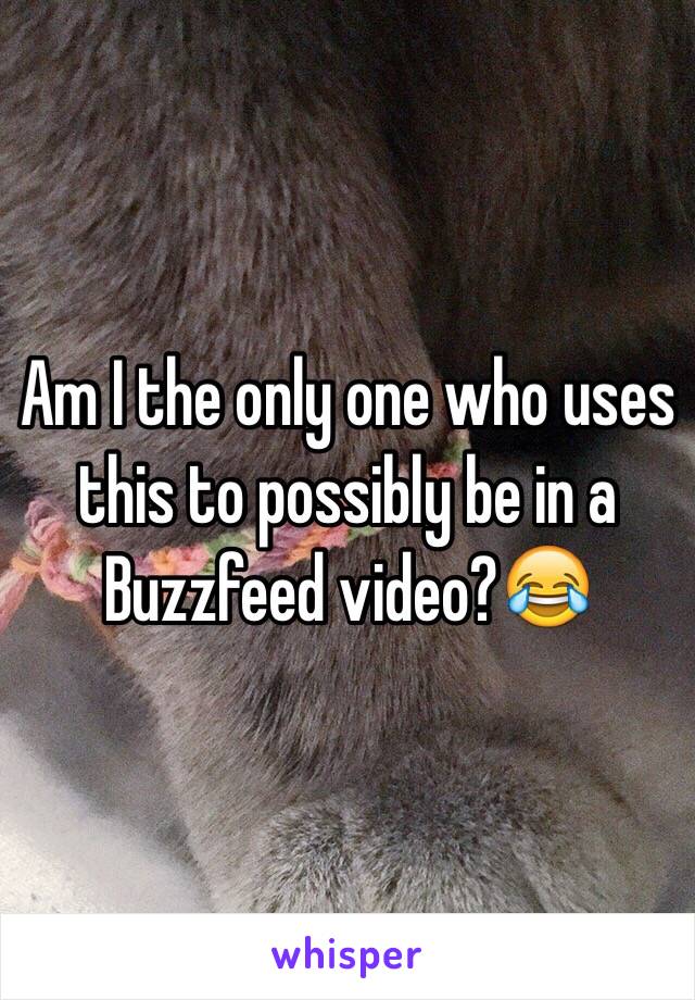 Am I the only one who uses this to possibly be in a Buzzfeed video?😂