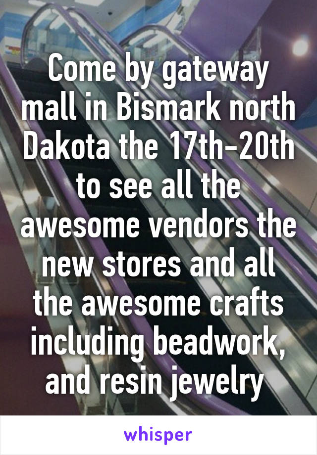 Come by gateway mall in Bismark north Dakota the 17th-20th to see all the awesome vendors the new stores and all the awesome crafts including beadwork, and resin jewelry 