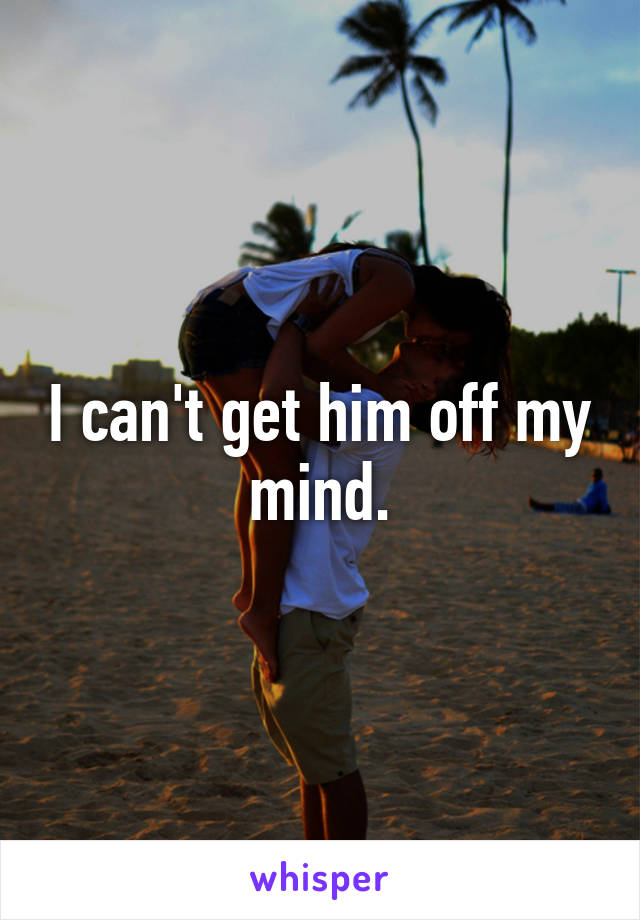 I can't get him off my mind.