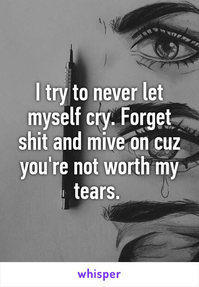 I try to never let myself cry. Forget shit and mive on cuz you're not worth my tears. 