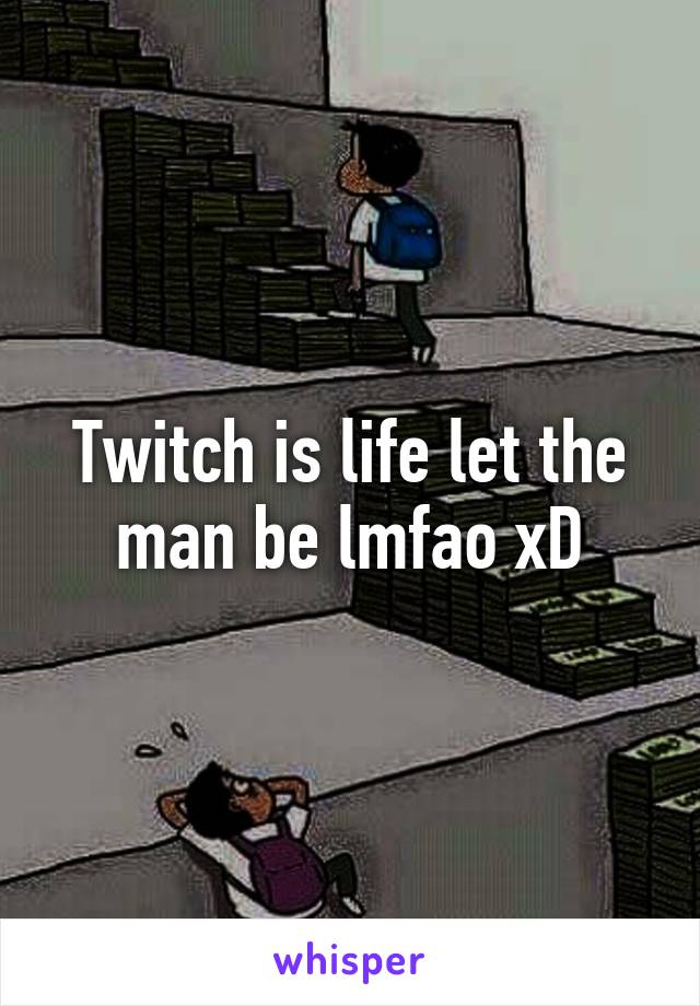 Twitch is life let the man be lmfao xD