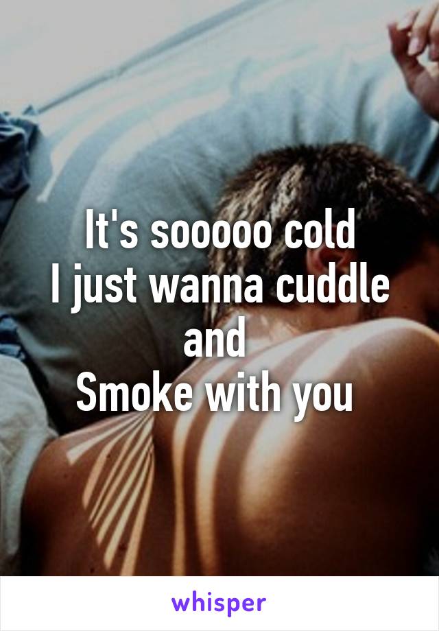 It's sooooo cold
I just wanna cuddle and 
Smoke with you 