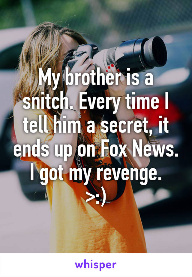 My brother is a snitch. Every time I tell him a secret, it ends up on Fox News. I got my revenge.
>:)