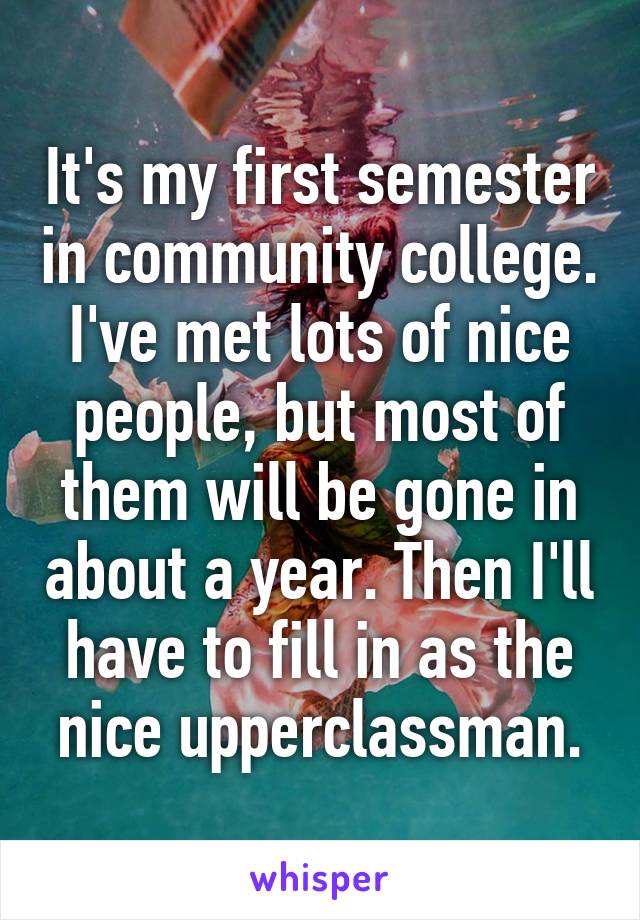 It's my first semester in community college. I've met lots of nice people, but most of them will be gone in about a year. Then I'll have to fill in as the nice upperclassman.