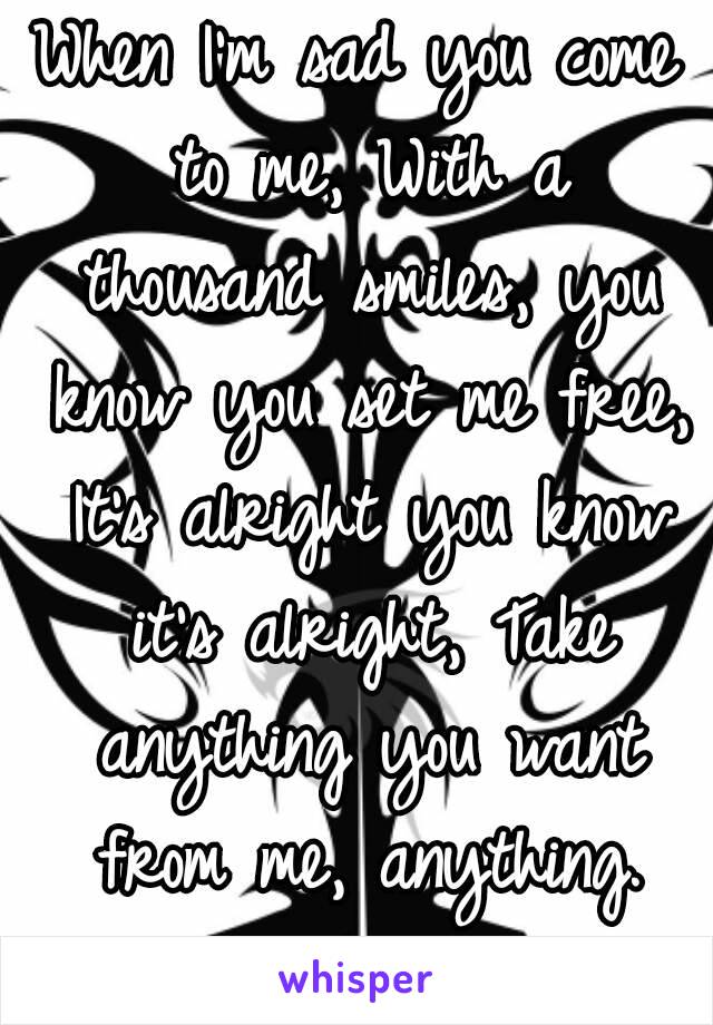 When I'm sad you come to me, With a thousand smiles, you know you set me free, It's alright you know it's alright, Take anything you want from me, anything.
You can take anything