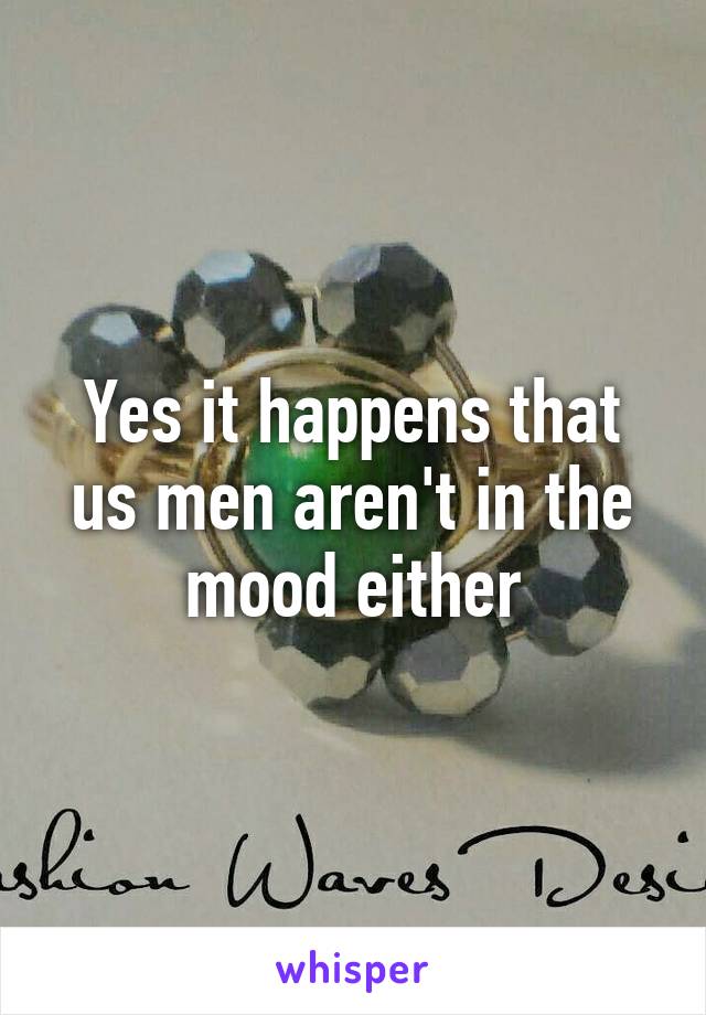 Yes it happens that us men aren't in the mood either