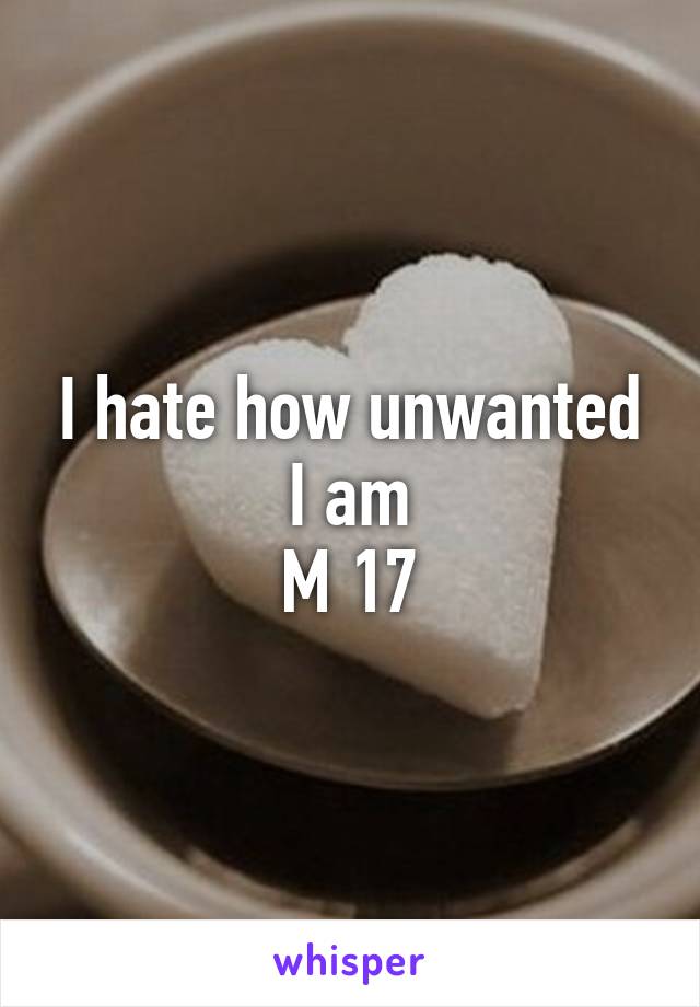 I hate how unwanted I am
M 17