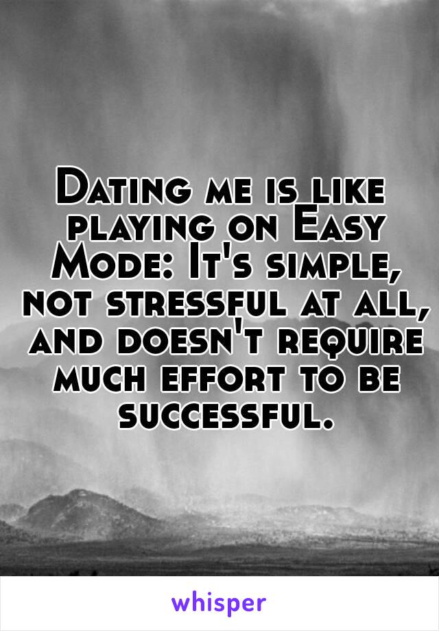 Dating me is like playing on Easy Mode: It's simple, not stressful at all, and doesn't require much effort to be successful.
