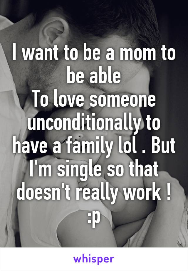 I want to be a mom to be able
To love someone unconditionally to have a family lol . But I'm single so that doesn't really work ! :p