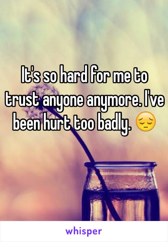 It's so hard for me to trust anyone anymore. I've been hurt too badly. 😔