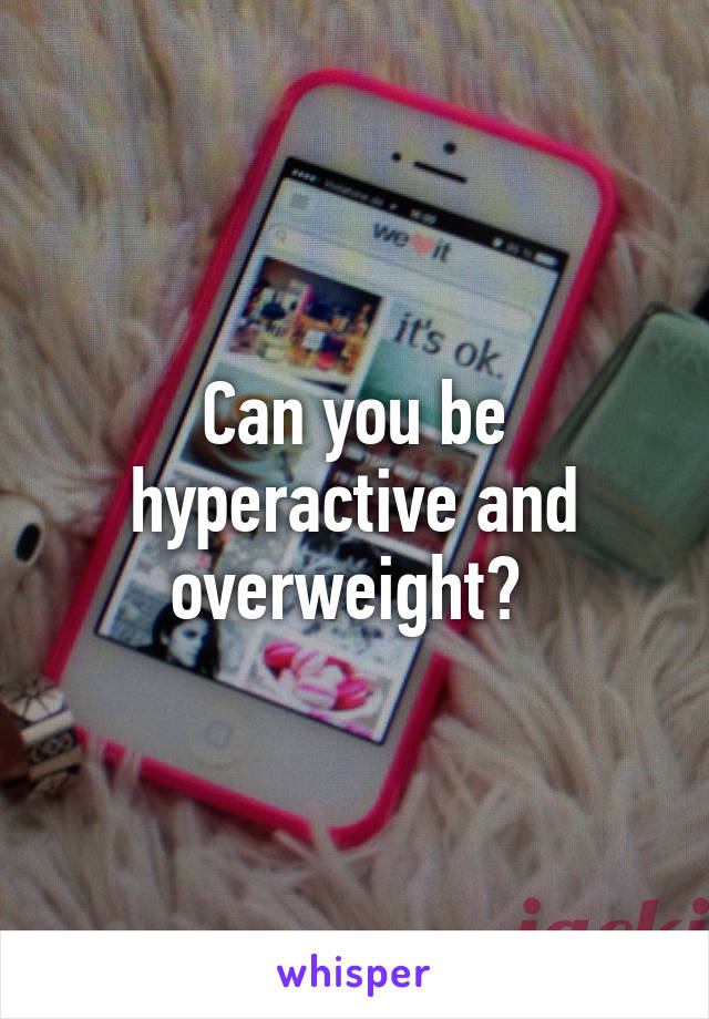 Can you be hyperactive and overweight? 