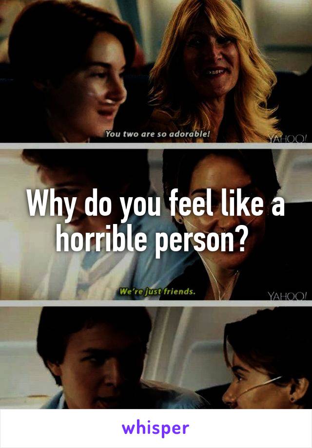 Why do you feel like a horrible person? 