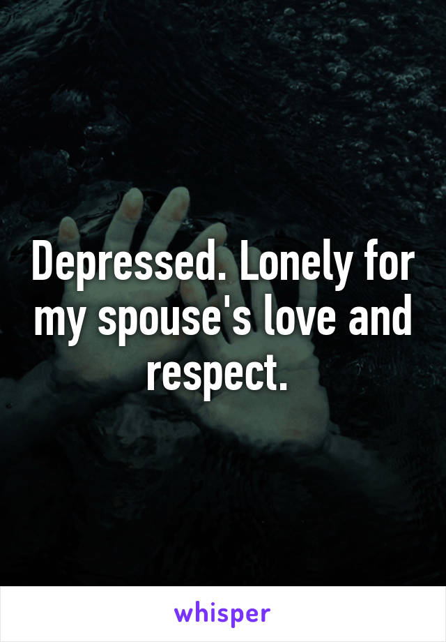 Depressed. Lonely for my spouse's love and respect. 