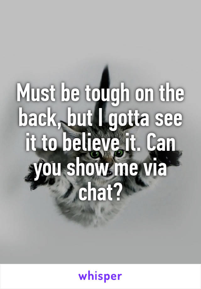 Must be tough on the back, but I gotta see it to believe it. Can you show me via chat?