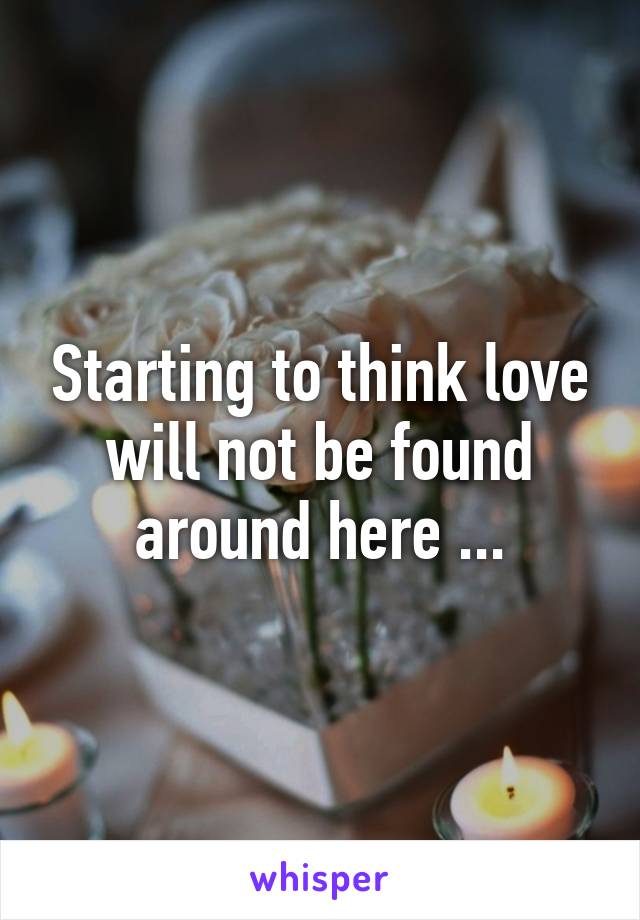 Starting to think love will not be found around here ...