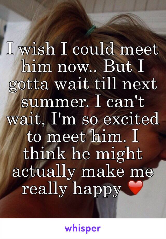 I wish I could meet him now.. But I gotta wait till next summer. I can't wait, I'm so excited to meet him. I think he might actually make me really happy ❤️