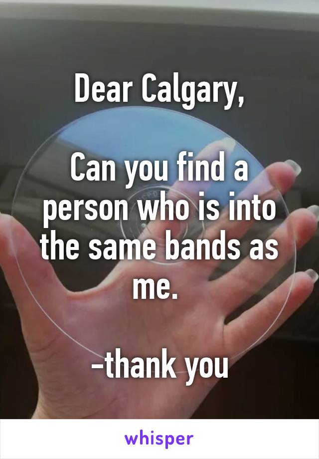 Dear Calgary,

Can you find a person who is into the same bands as me. 

-thank you