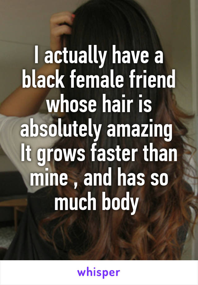 I actually have a black female friend whose hair is absolutely amazing 
It grows faster than mine , and has so much body 
