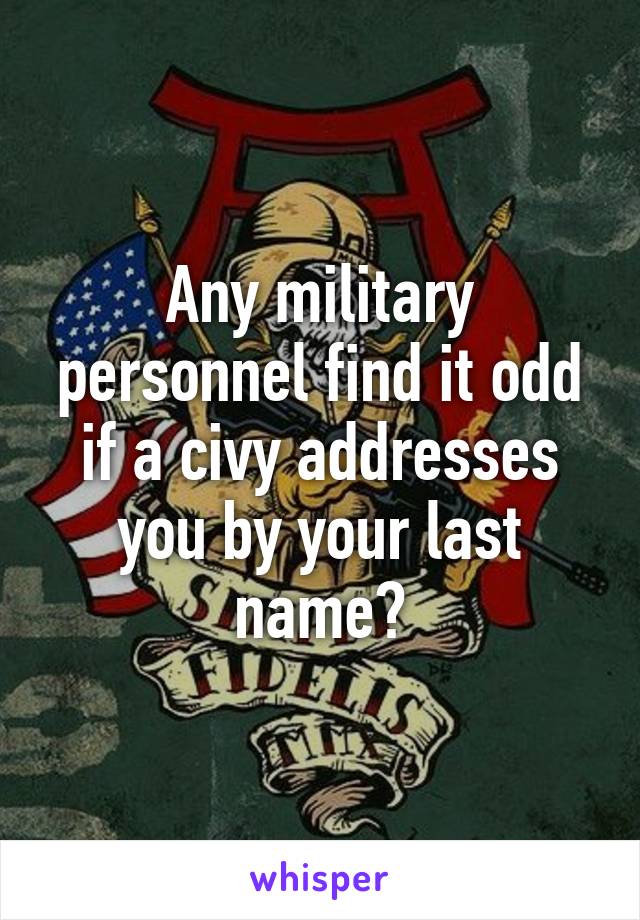 Any military personnel find it odd if a civy addresses you by your last name?