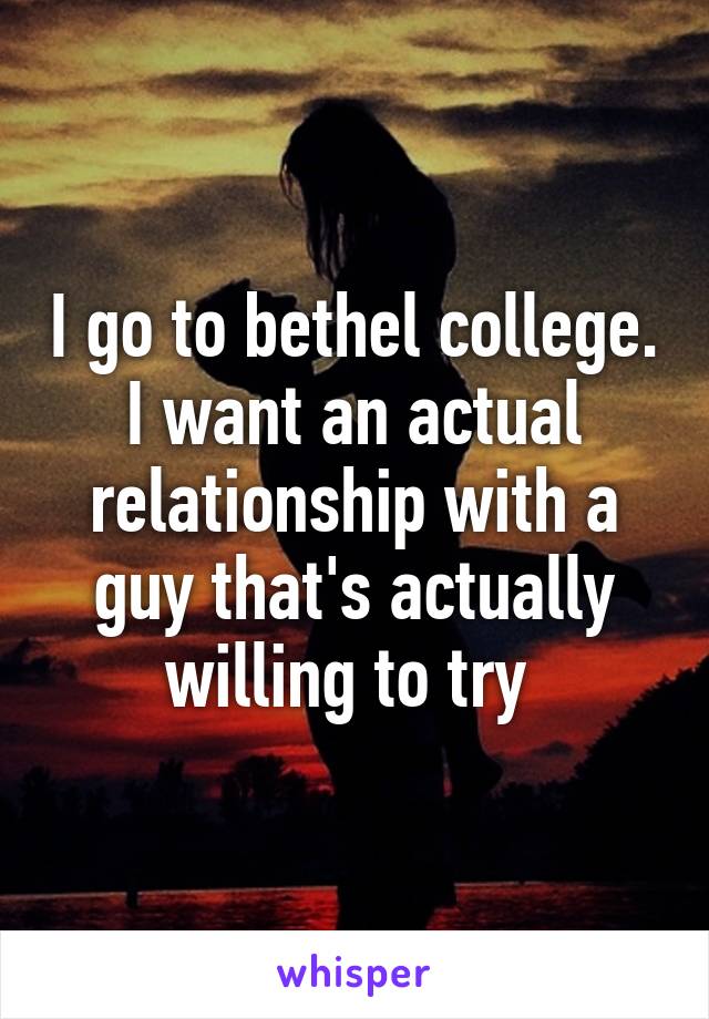 I go to bethel college. I want an actual relationship with a guy that's actually willing to try 