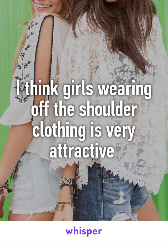 I think girls wearing off the shoulder clothing is very attractive 