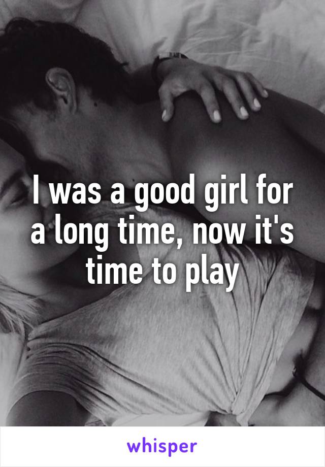 I was a good girl for a long time, now it's time to play