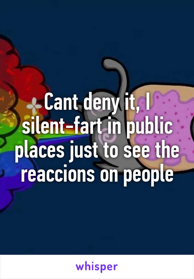 Cant deny it, I silent-fart in public places just to see the reaccions on people