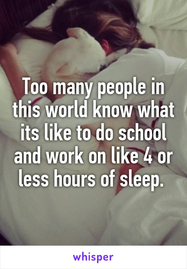 Too many people in this world know what its like to do school and work on like 4 or less hours of sleep. 